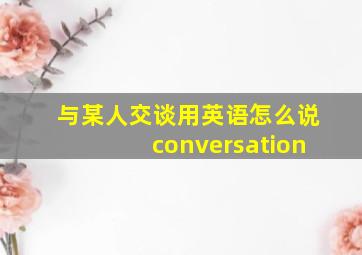 与某人交谈用英语怎么说conversation