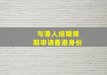 与港人结婚排期申请香港身份