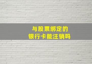 与股票绑定的银行卡能注销吗