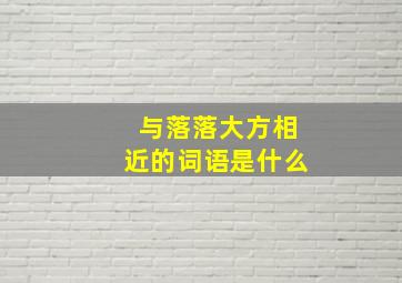 与落落大方相近的词语是什么