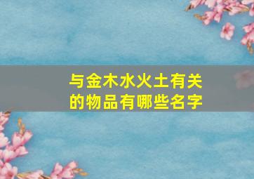 与金木水火土有关的物品有哪些名字