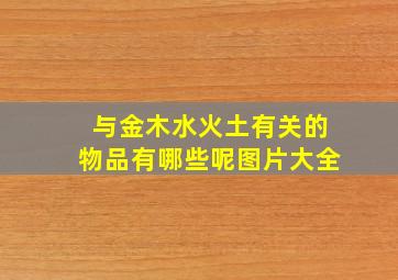 与金木水火土有关的物品有哪些呢图片大全