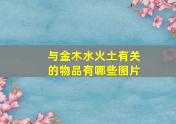 与金木水火土有关的物品有哪些图片