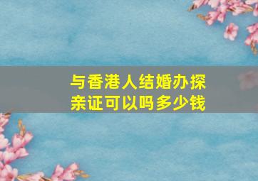 与香港人结婚办探亲证可以吗多少钱