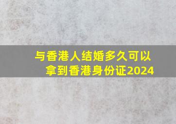 与香港人结婚多久可以拿到香港身份证2024