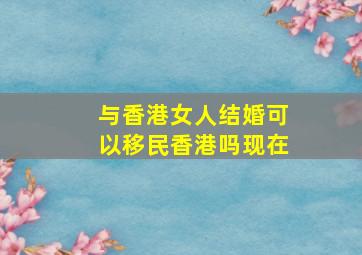 与香港女人结婚可以移民香港吗现在