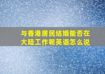 与香港居民结婚能否在大陆工作呢英语怎么说