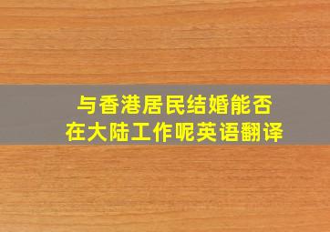 与香港居民结婚能否在大陆工作呢英语翻译