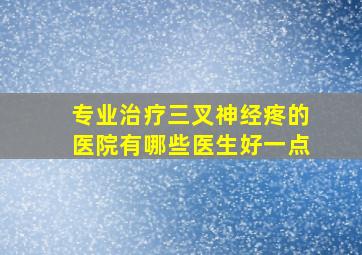 专业治疗三叉神经疼的医院有哪些医生好一点