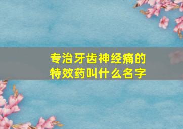 专治牙齿神经痛的特效药叫什么名字