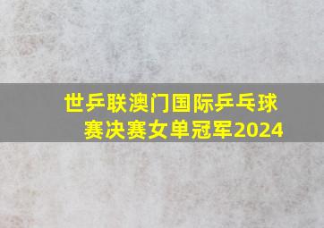 世乒联澳门国际乒乓球赛决赛女单冠军2024