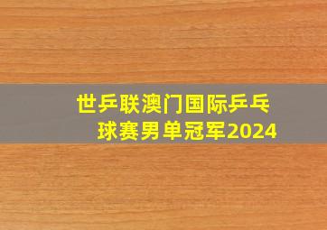 世乒联澳门国际乒乓球赛男单冠军2024