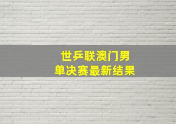 世乒联澳门男单决赛最新结果