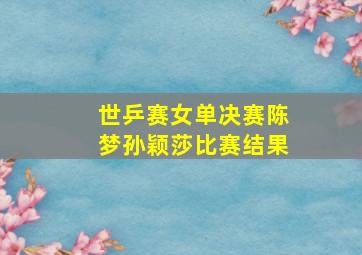 世乒赛女单决赛陈梦孙颖莎比赛结果