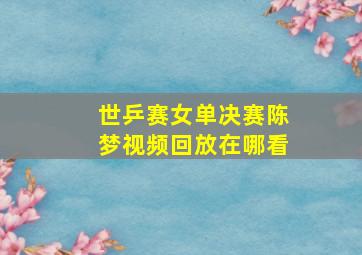 世乒赛女单决赛陈梦视频回放在哪看