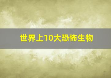 世界上10大恐怖生物