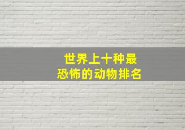 世界上十种最恐怖的动物排名