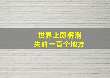 世界上即将消失的一百个地方