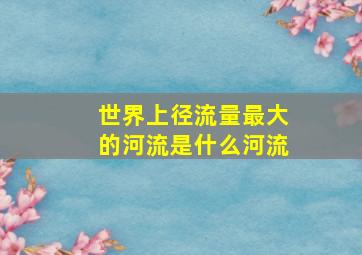 世界上径流量最大的河流是什么河流