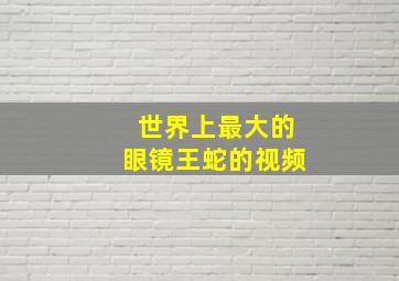 世界上最大的眼镜王蛇的视频