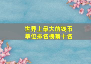 世界上最大的钱币单位排名榜前十名