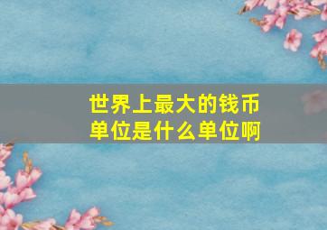 世界上最大的钱币单位是什么单位啊