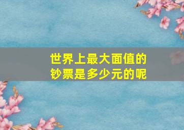 世界上最大面值的钞票是多少元的呢