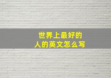 世界上最好的人的英文怎么写