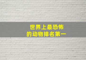 世界上最恐怖的动物排名第一