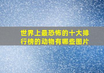 世界上最恐怖的十大排行榜的动物有哪些图片