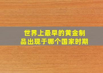 世界上最早的黄金制品出现于哪个国家时期