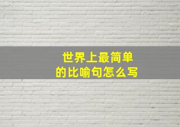 世界上最简单的比喻句怎么写