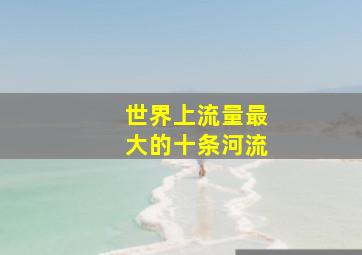 世界上流量最大的十条河流