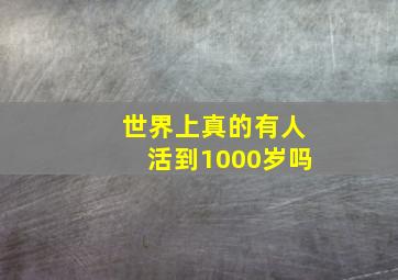 世界上真的有人活到1000岁吗