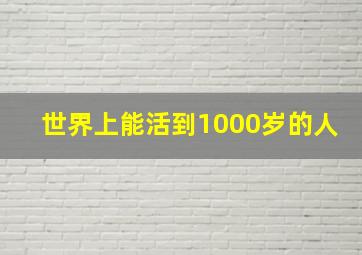 世界上能活到1000岁的人