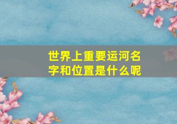 世界上重要运河名字和位置是什么呢