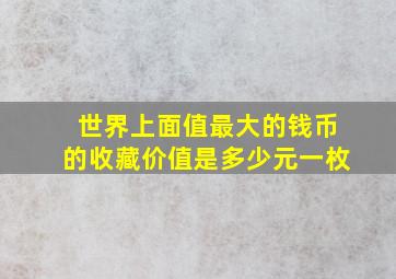 世界上面值最大的钱币的收藏价值是多少元一枚