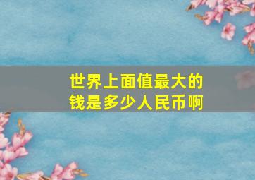 世界上面值最大的钱是多少人民币啊