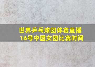 世界乒乓球团体赛直播16号中国女团比赛时间