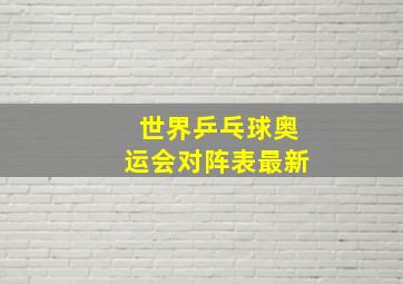 世界乒乓球奥运会对阵表最新