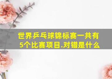 世界乒乓球锦标赛一共有5个比赛项目.对错是什么