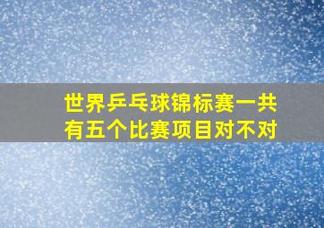 世界乒乓球锦标赛一共有五个比赛项目对不对