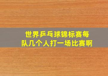 世界乒乓球锦标赛每队几个人打一场比赛啊