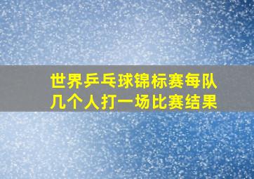 世界乒乓球锦标赛每队几个人打一场比赛结果