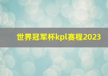 世界冠军杯kpl赛程2023