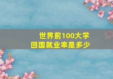 世界前100大学回国就业率是多少