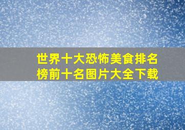 世界十大恐怖美食排名榜前十名图片大全下载