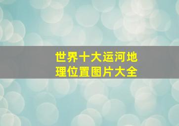 世界十大运河地理位置图片大全