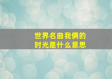 世界名曲我俩的时光是什么意思