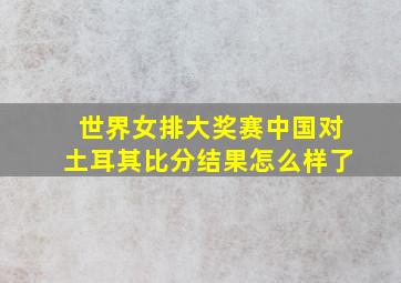 世界女排大奖赛中国对土耳其比分结果怎么样了